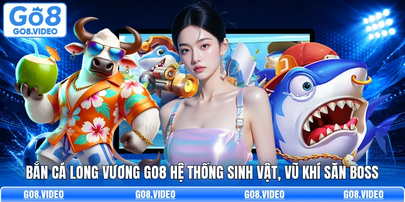 Bắn Cá Long Vương Go8 Hệ Thống Sinh Vật, Vũ Khí Săn Boss