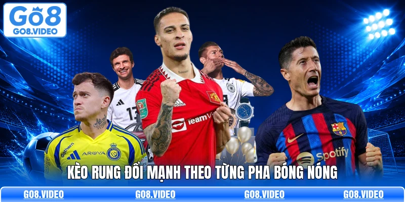 Kèo rung đổi mạnh theo từng pha bóng nóng